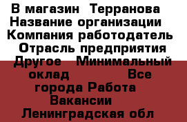 В магазин "Терранова › Название организации ­ Компания-работодатель › Отрасль предприятия ­ Другое › Минимальный оклад ­ 15 000 - Все города Работа » Вакансии   . Ленинградская обл.